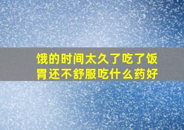 饿的时间太久了吃了饭胃还不舒服吃什么药好