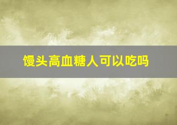 馒头高血糖人可以吃吗