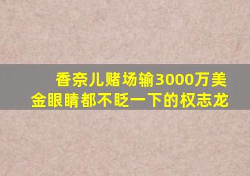 香奈儿赌场输3000万美金眼睛都不眨一下的权志龙