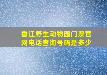 香江野生动物园门票官网电话查询号码是多少