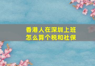 香港人在深圳上班怎么算个税和社保