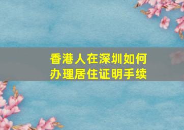 香港人在深圳如何办理居住证明手续