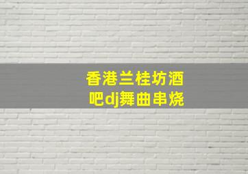 香港兰桂坊酒吧dj舞曲串烧