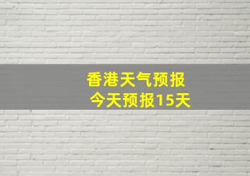 香港天气预报今天预报15天