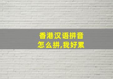 香港汉语拼音怎么拼,我好累