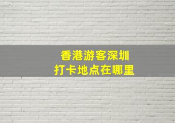 香港游客深圳打卡地点在哪里