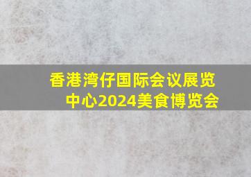 香港湾仔国际会议展览中心2024美食博览会