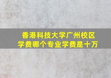 香港科技大学广州校区学费哪个专业学费是十万