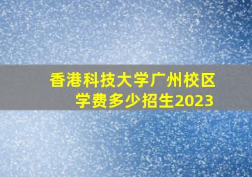 香港科技大学广州校区学费多少招生2023