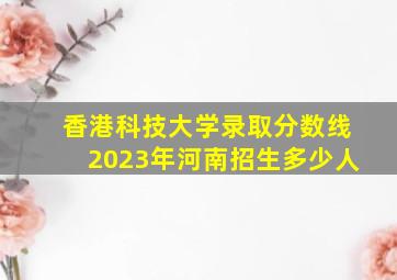 香港科技大学录取分数线2023年河南招生多少人