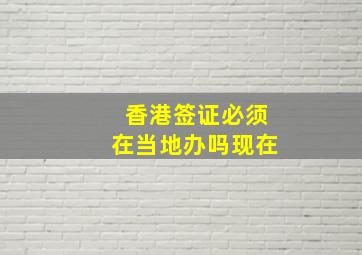 香港签证必须在当地办吗现在