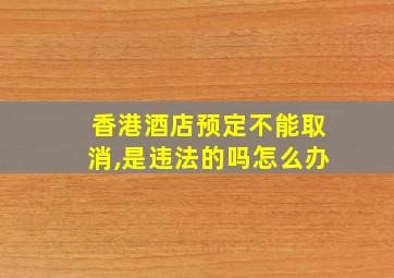 香港酒店预定不能取消,是违法的吗怎么办