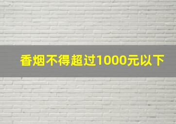 香烟不得超过1000元以下