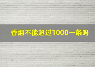 香烟不能超过1000一条吗