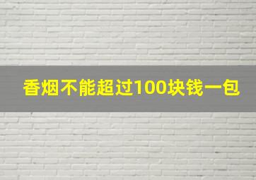 香烟不能超过100块钱一包