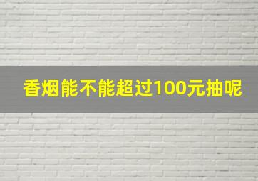 香烟能不能超过100元抽呢