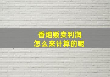 香烟贩卖利润怎么来计算的呢