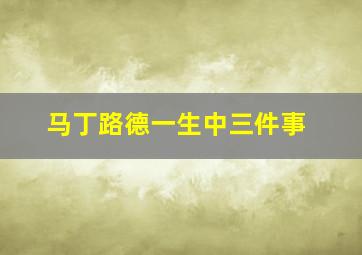 马丁路德一生中三件事