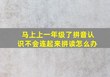 马上上一年级了拼音认识不会连起来拼读怎么办