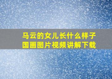 马云的女儿长什么样子国画图片视频讲解下载