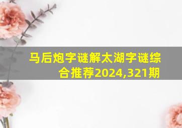 马后炮字谜解太湖字谜综合推荐2024,321期