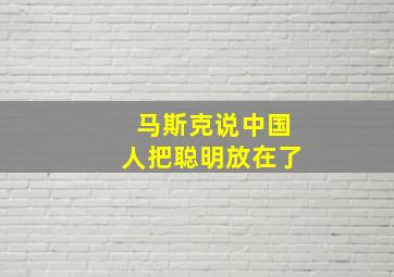 马斯克说中国人把聪明放在了