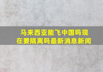 马来西亚能飞中国吗现在要隔离吗最新消息新闻