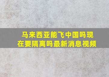 马来西亚能飞中国吗现在要隔离吗最新消息视频