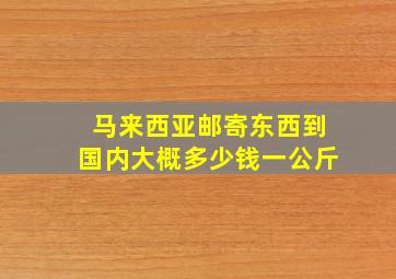 马来西亚邮寄东西到国内大概多少钱一公斤