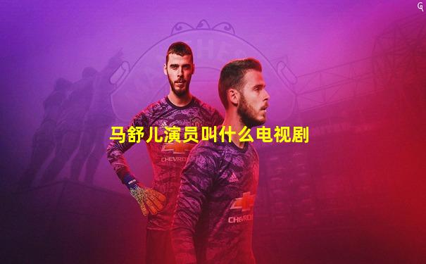 马舒儿演员叫什么电视剧