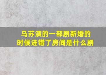 马苏演的一部剧新婚的时候进错了房间是什么剧