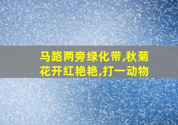 马路两旁绿化带,秋菊花开红艳艳,打一动物