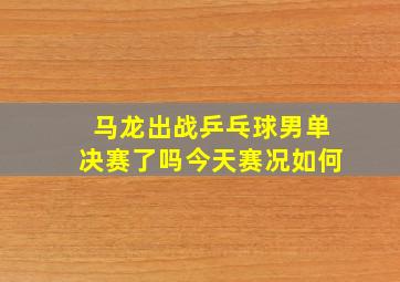 马龙出战乒乓球男单决赛了吗今天赛况如何