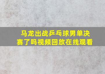 马龙出战乒乓球男单决赛了吗视频回放在线观看