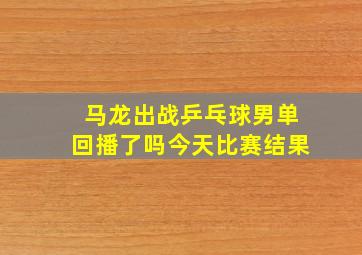 马龙出战乒乓球男单回播了吗今天比赛结果