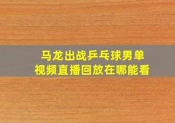 马龙出战乒乓球男单视频直播回放在哪能看