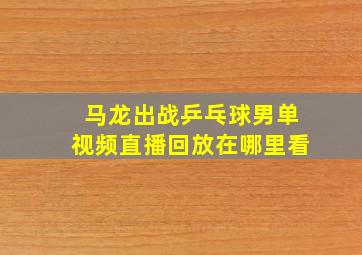 马龙出战乒乓球男单视频直播回放在哪里看