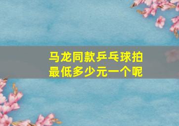 马龙同款乒乓球拍最低多少元一个呢