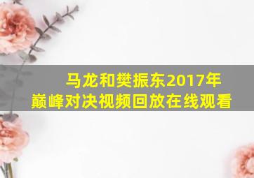 马龙和樊振东2017年巅峰对决视频回放在线观看