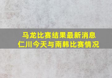 马龙比赛结果最新消息仁川今天与南韩比赛情况