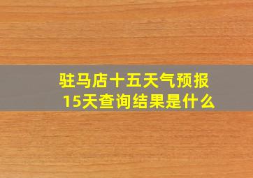 驻马店十五天气预报15天查询结果是什么