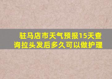 驻马店市天气预报15天查询拉头发后多久可以做护理