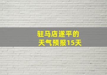 驻马店遂平的天气预报15天