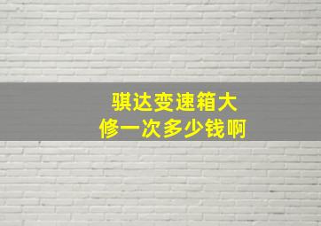 骐达变速箱大修一次多少钱啊