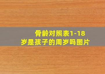 骨龄对照表1-18岁是孩子的周岁吗图片