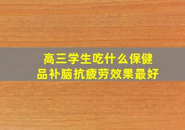 高三学生吃什么保健品补脑抗疲劳效果最好