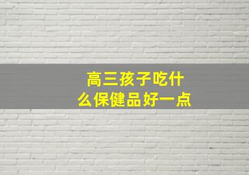 高三孩子吃什么保健品好一点