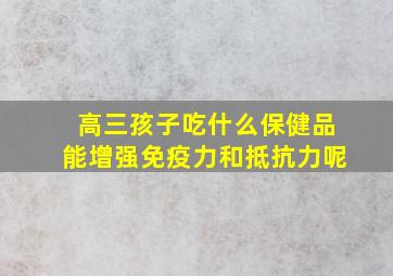 高三孩子吃什么保健品能增强免疫力和抵抗力呢