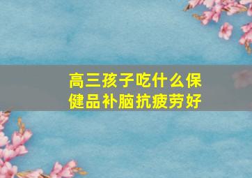 高三孩子吃什么保健品补脑抗疲劳好