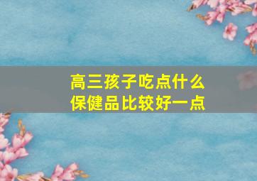 高三孩子吃点什么保健品比较好一点